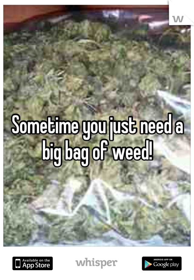 Sometime you just need a big bag of weed!