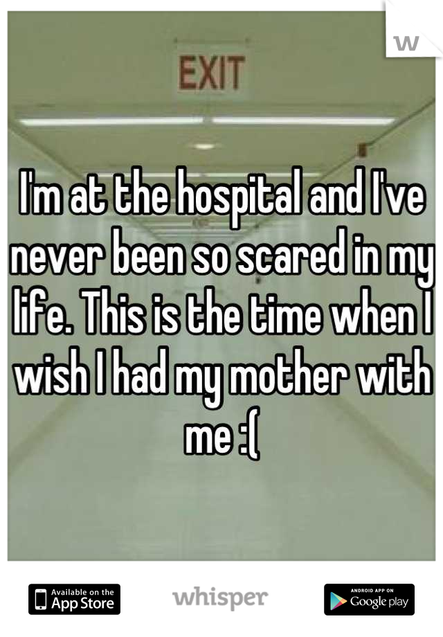 I'm at the hospital and I've never been so scared in my life. This is the time when I wish I had my mother with me :(