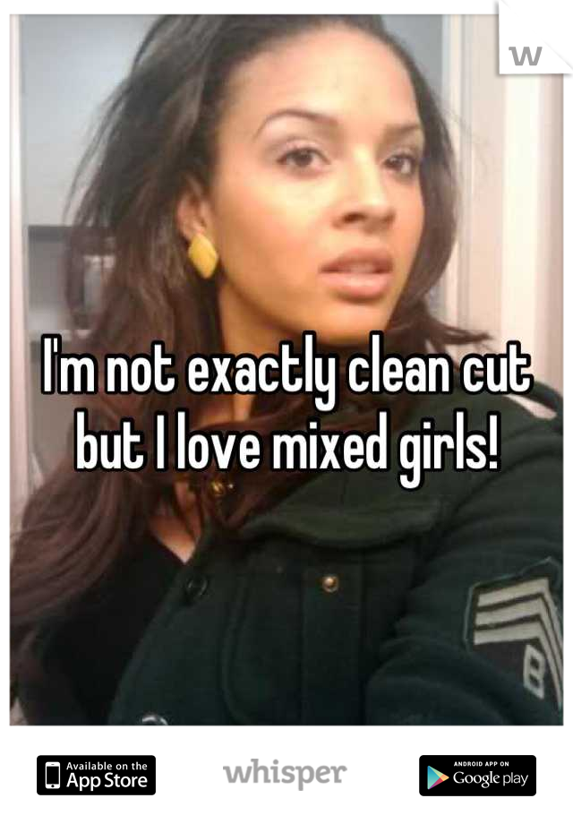 I'm not exactly clean cut but I love mixed girls!