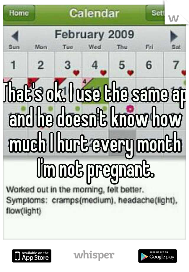 That's ok. I use the same ap and he doesn't know how much I hurt every month I'm not pregnant.