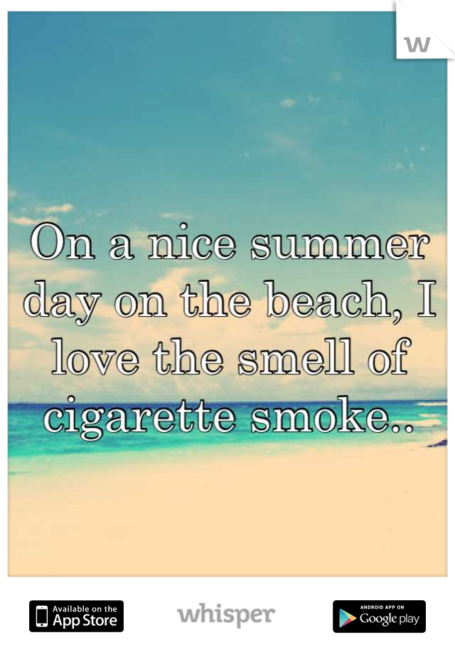 On a nice summer day on the beach, I love the smell of cigarette smoke..