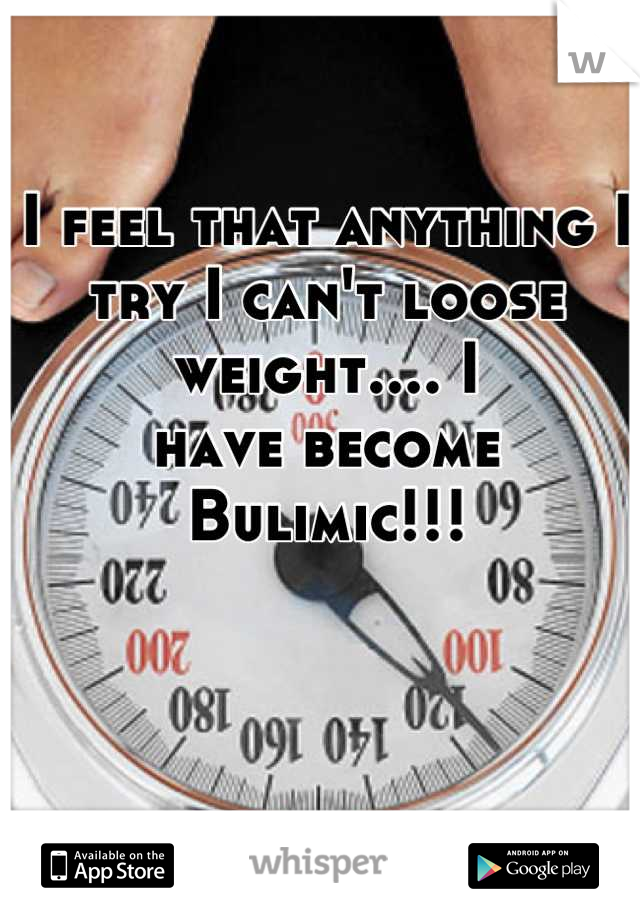 I feel that anything I try I can't loose weight.... I
have become Bulimic!!!
