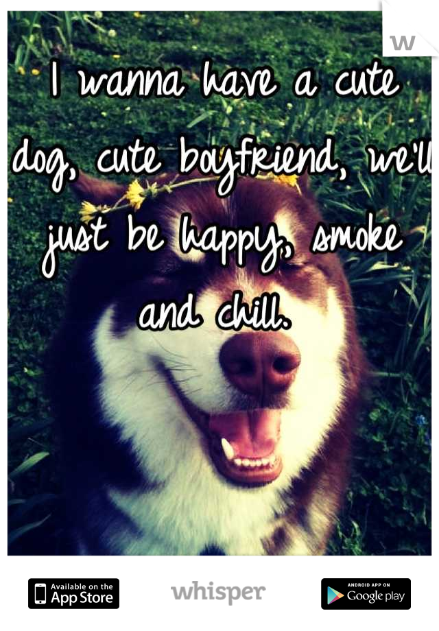 I wanna have a cute dog, cute boyfriend, we'll just be happy, smoke and chill. 