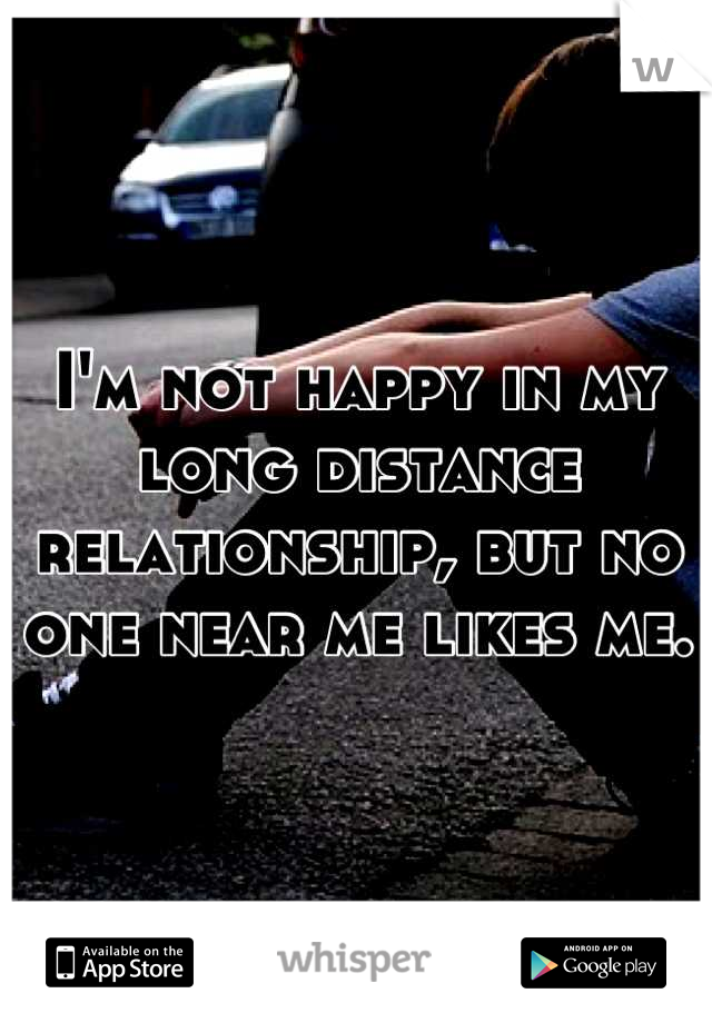 I'm not happy in my long distance relationship, but no one near me likes me.