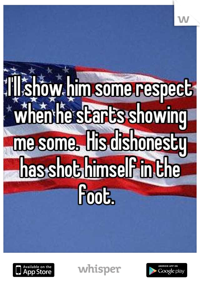 I'll show him some respect when he starts showing me some.  His dishonesty has shot himself in the foot.  
