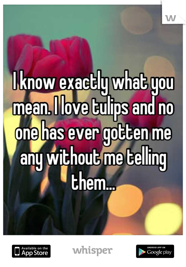 I know exactly what you mean. I love tulips and no one has ever gotten me any without me telling them...