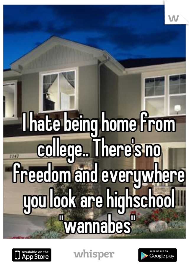 I hate being home from college.. There's no freedom and everywhere you look are highschool "wannabes" 