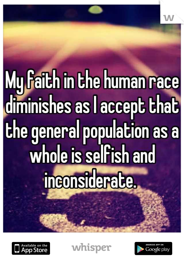 My faith in the human race diminishes as I accept that the general population as a whole is selfish and inconsiderate. 
