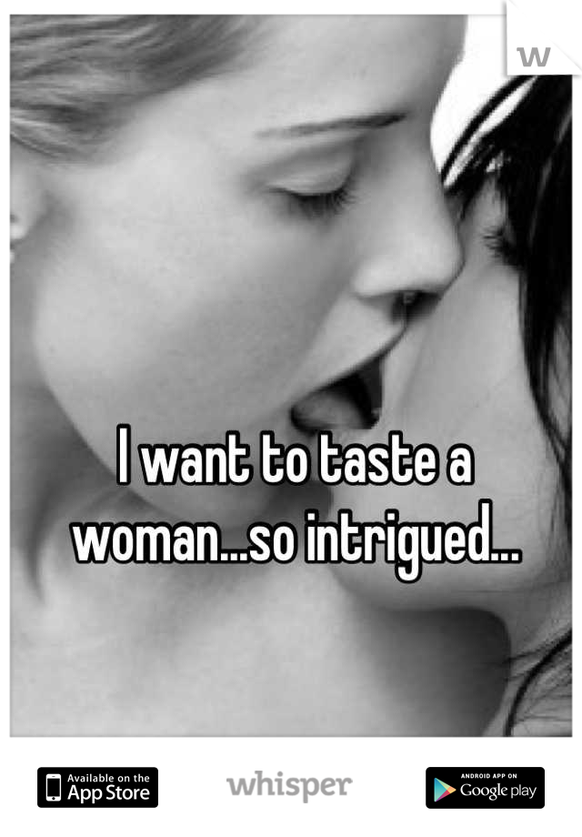 I want to taste a woman...so intrigued...