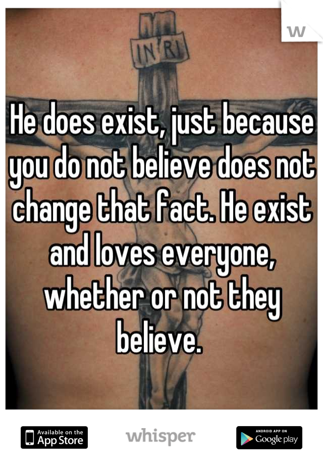 He does exist, just because you do not believe does not change that fact. He exist and loves everyone, whether or not they believe. 