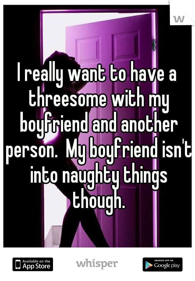 I really want to have a threesome with my boyfriend and another person.  My boyfriend isn't into naughty things though.