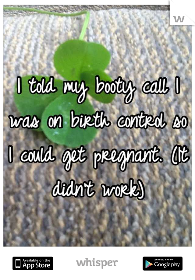 I told my booty call I was on birth control so I could get pregnant. (It didn't work)