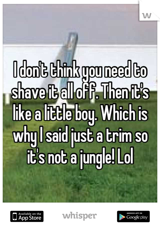 I don't think you need to shave it all off. Then it's like a little boy. Which is why I said just a trim so it's not a jungle! Lol