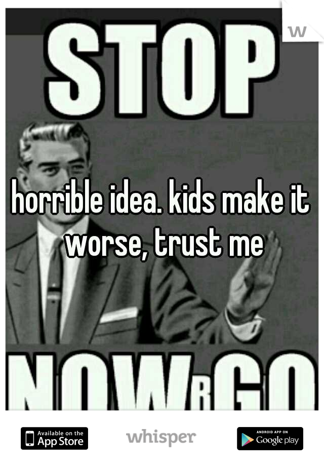 horrible idea. kids make it worse, trust me