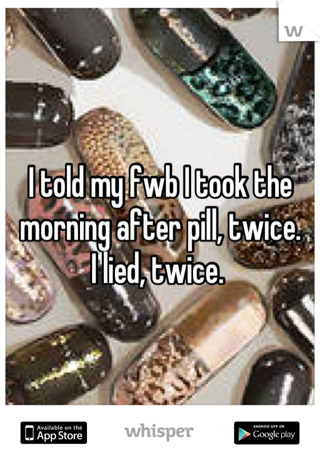 I told my fwb I took the morning after pill, twice. 
I lied, twice. 