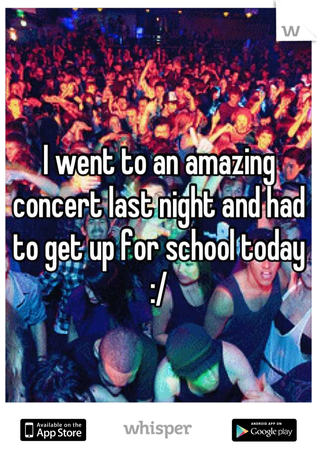 I went to an amazing concert last night and had to get up for school today :/