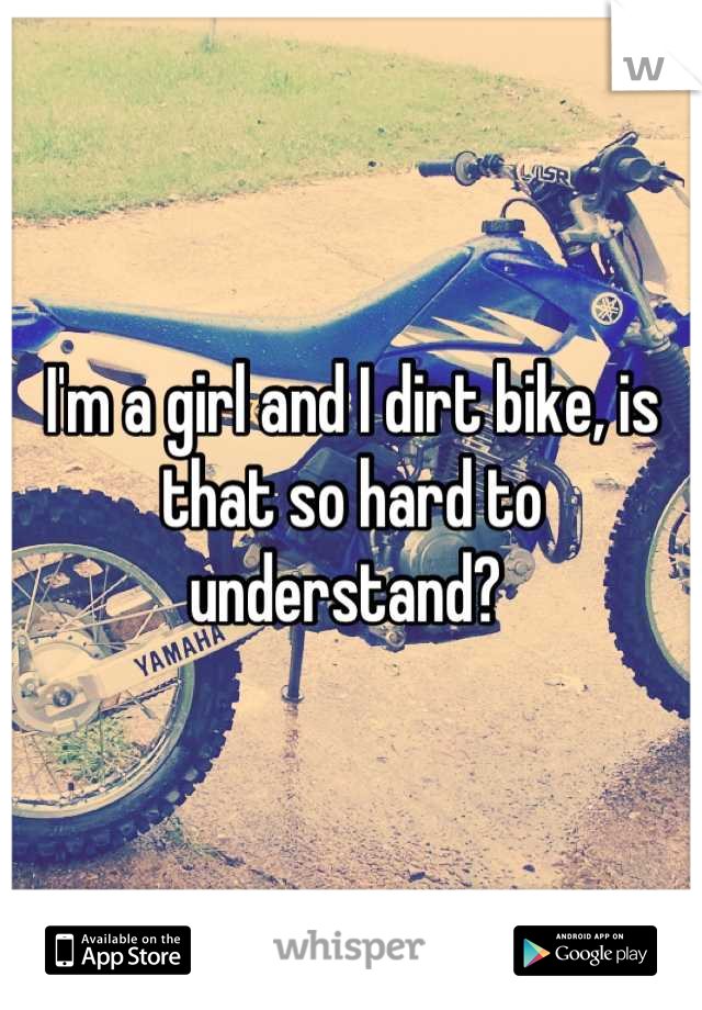 I'm a girl and I dirt bike, is that so hard to understand? 