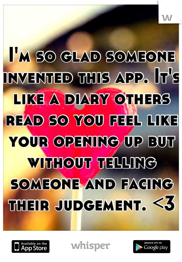 I'm so glad someone invented this app. It's like a diary others read so you feel like your opening up but without telling someone and facing their judgement. <3