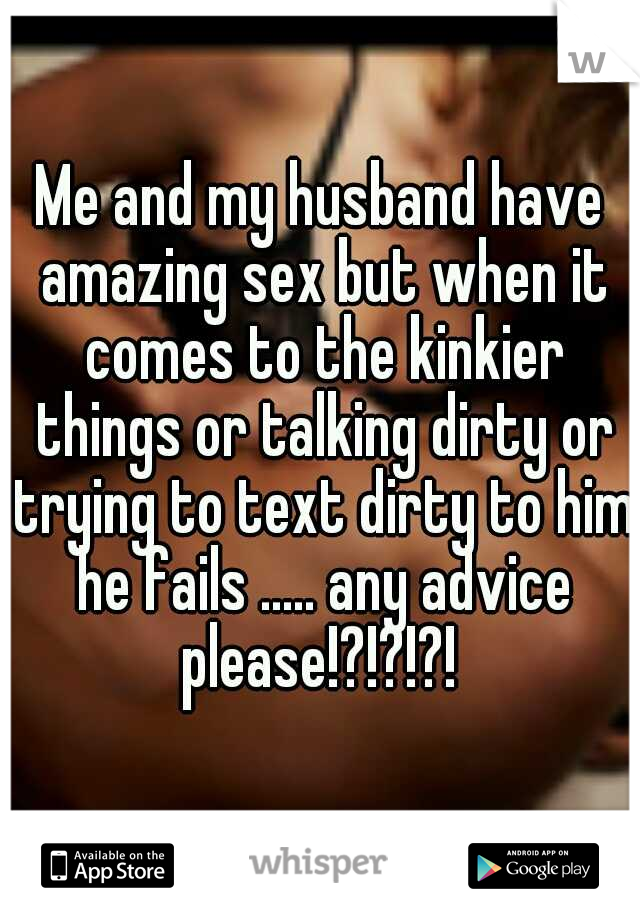 Me and my husband have amazing sex but when it comes to the kinkier things or talking dirty or trying to text dirty to him he fails ..... any advice please!?!?!?! 