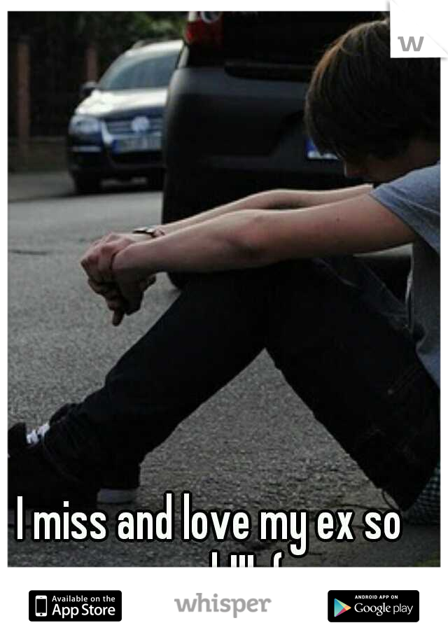 I miss and love my ex so much!!! :(