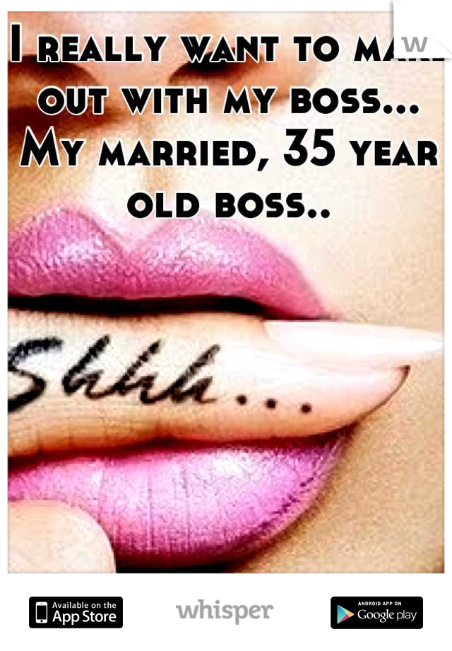 I really want to make out with my boss... My married, 35 year old boss..