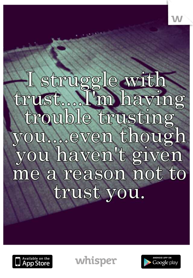 I struggle with trust....I'm having trouble trusting you....even though you haven't given me a reason not to trust you.