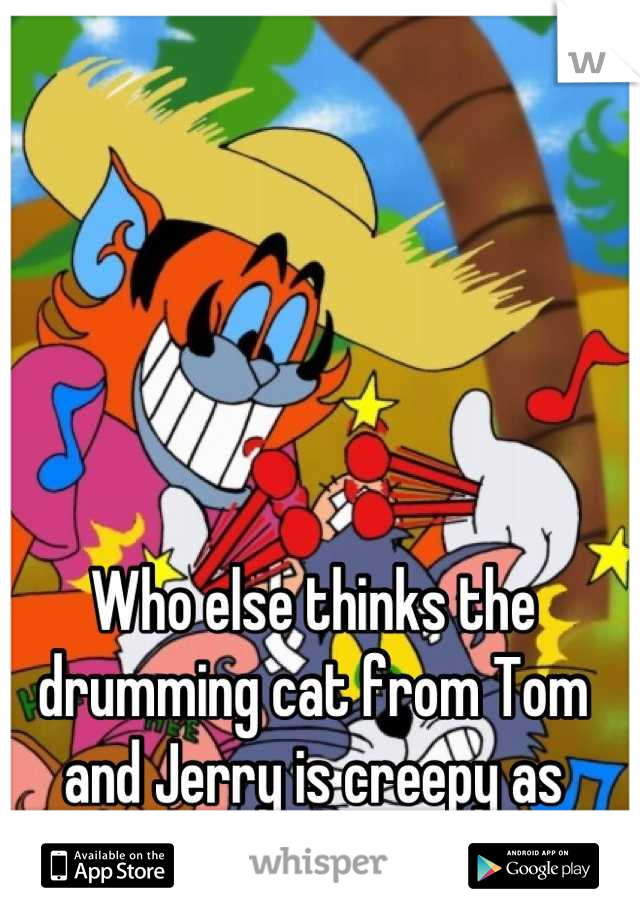 Who else thinks the drumming cat from Tom and Jerry is creepy as fuck?