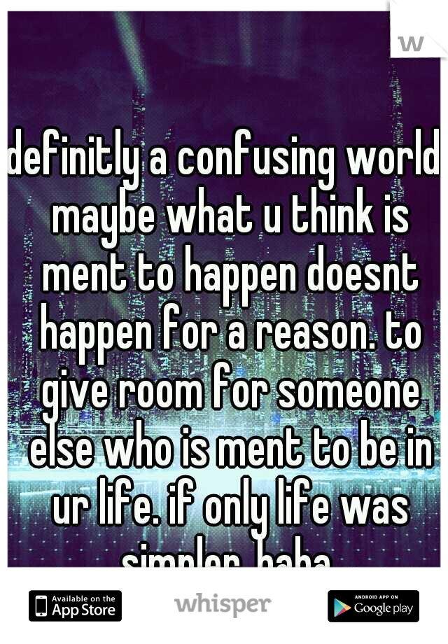 definitly a confusing world. maybe what u think is ment to happen doesnt happen for a reason. to give room for someone else who is ment to be in ur life. if only life was simpler..haha 