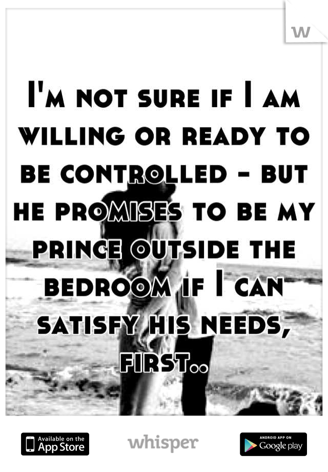 I'm not sure if I am willing or ready to be controlled - but he promises to be my prince outside the bedroom if I can satisfy his needs, first..