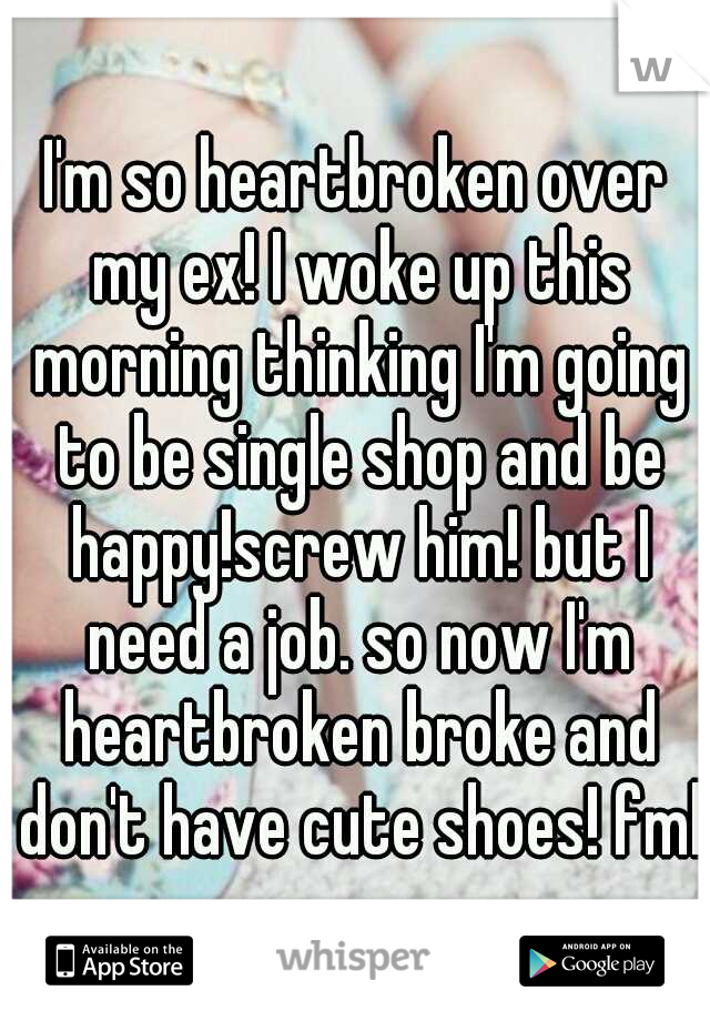 I'm so heartbroken over my ex! I woke up this morning thinking I'm going to be single shop and be happy!screw him! but I need a job. so now I'm heartbroken broke and don't have cute shoes! fml