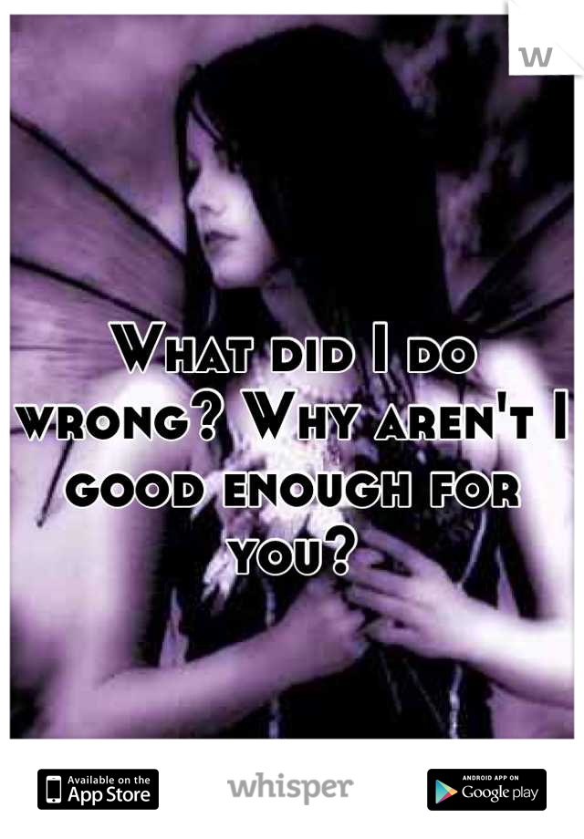 What did I do wrong? Why aren't I good enough for you?