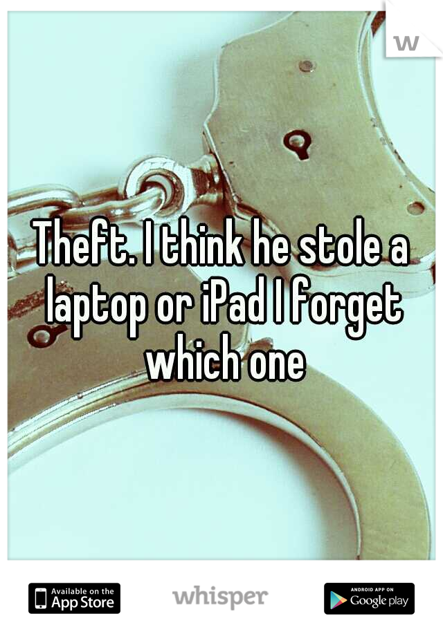 Theft. I think he stole a laptop or iPad I forget which one