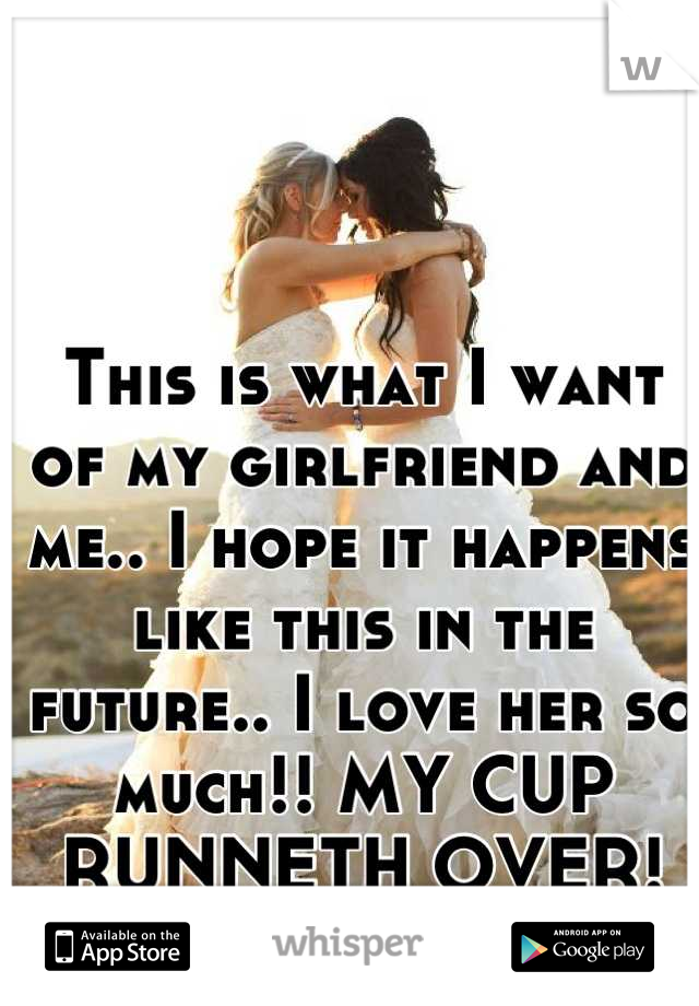 This is what I want of my girlfriend and me.. I hope it happens like this in the future.. I love her so much!! MY CUP RUNNETH OVER! 👭💍💍💞