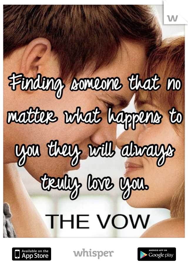 Finding someone that no matter what happens to you they will always truly love you.