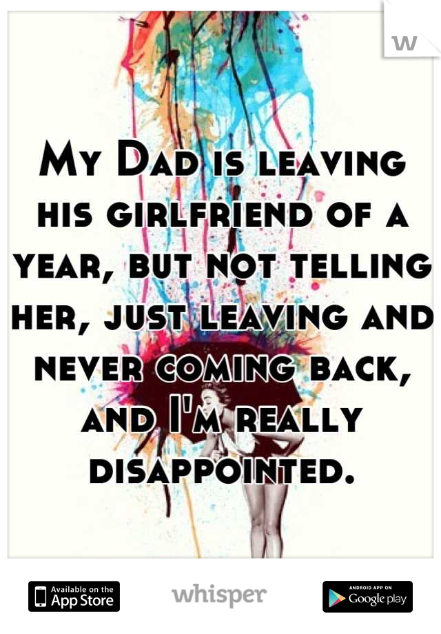 My Dad is leaving his girlfriend of a year, but not telling her, just leaving and never coming back, and I'm really disappointed.
