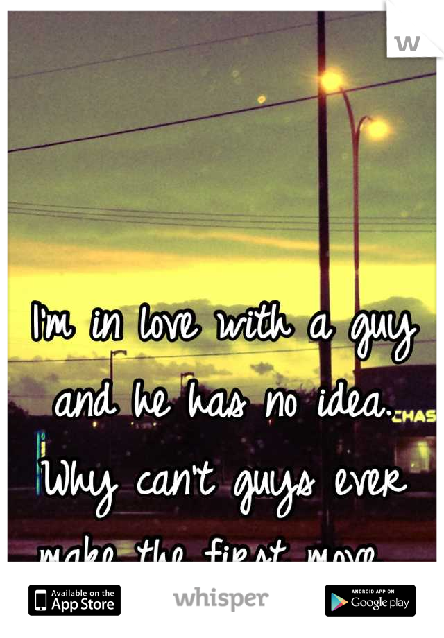 I'm in love with a guy and he has no idea. Why can't guys ever make the first move. 