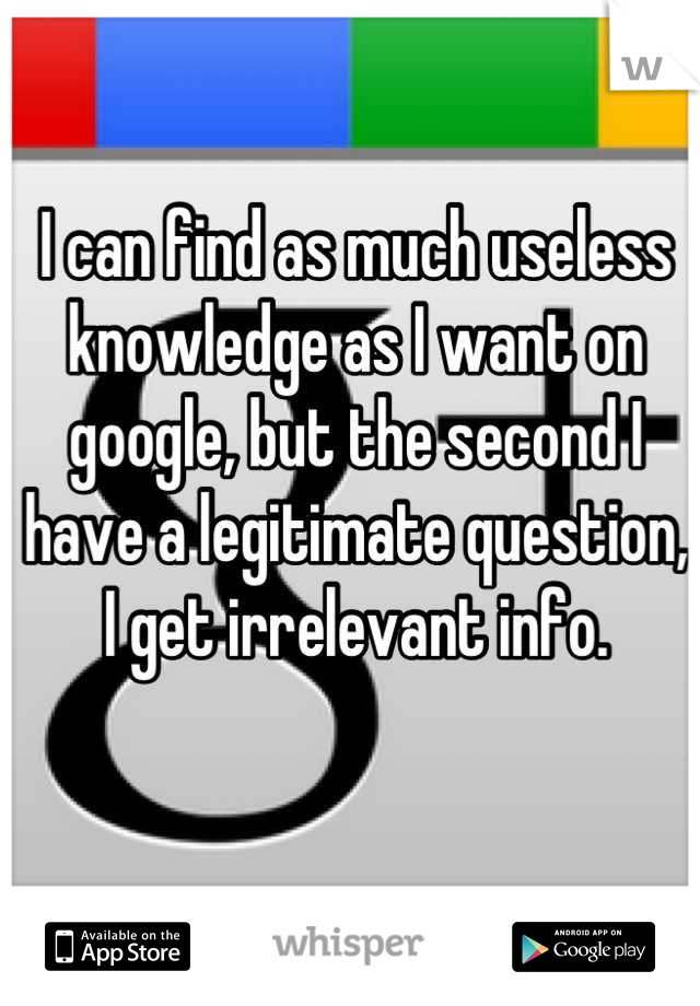 I can find as much useless knowledge as I want on google, but the second I have a legitimate question, I get irrelevant info.