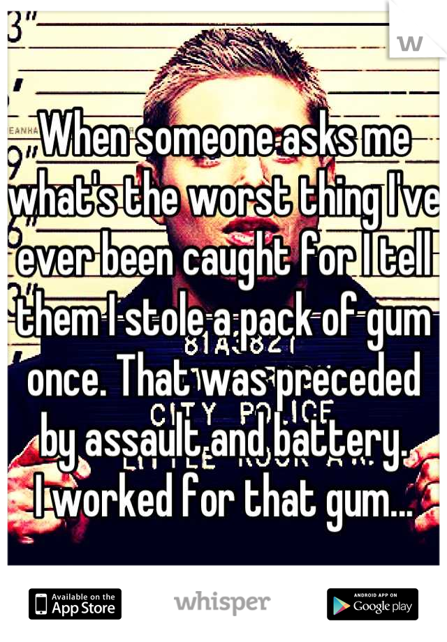 When someone asks me what's the worst thing I've ever been caught for I tell them I stole a pack of gum once. That was preceded by assault and battery. 
I worked for that gum...
