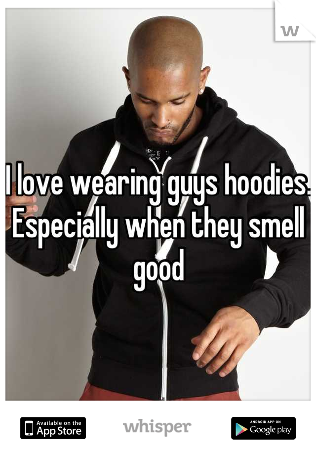 I love wearing guys hoodies. Especially when they smell good