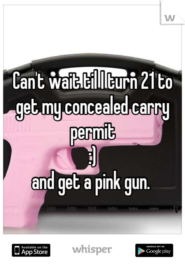 Can't wait til I turn 21 to get my concealed carry permit 
:) 
and get a pink gun. 