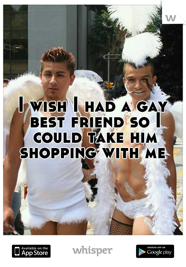 I wish I had a gay best friend so I could take him shopping with me 