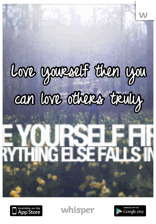 Love yourself then you can love others truly