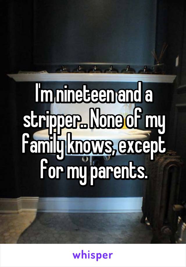 I'm nineteen and a stripper.. None of my family knows, except for my parents.