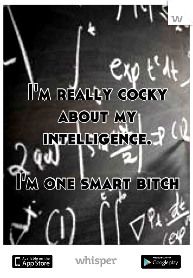 I'm really cocky about my intelligence. 

I'm one smart bitch