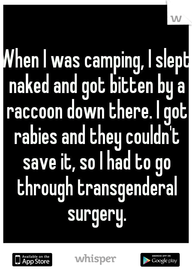 When I was camping, I slept naked and got bitten by a raccoon down there. I got rabies and they couldn't save it, so I had to go through transgenderal surgery.