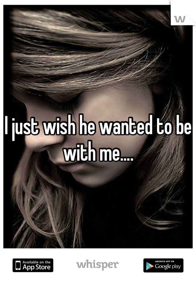 I just wish he wanted to be with me....