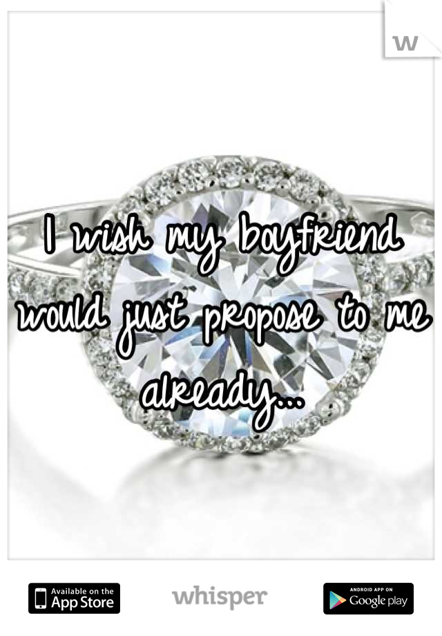 I wish my boyfriend would just propose to me already...