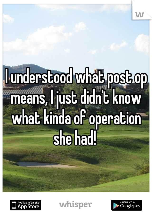 I understood what post op means, I just didn't know what kinda of operation she had! 