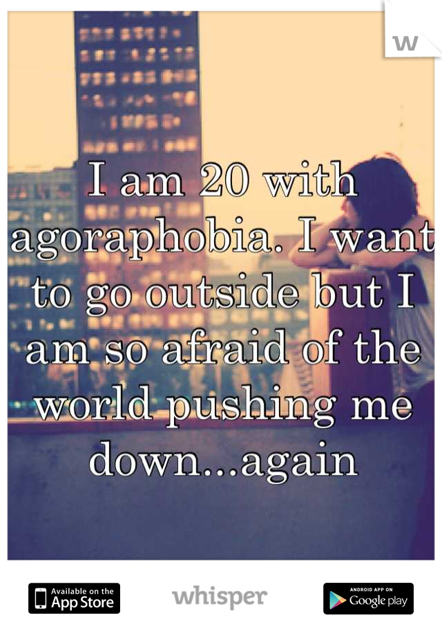 I am 20 with agoraphobia. I want to go outside but I am so afraid of the world pushing me down...again