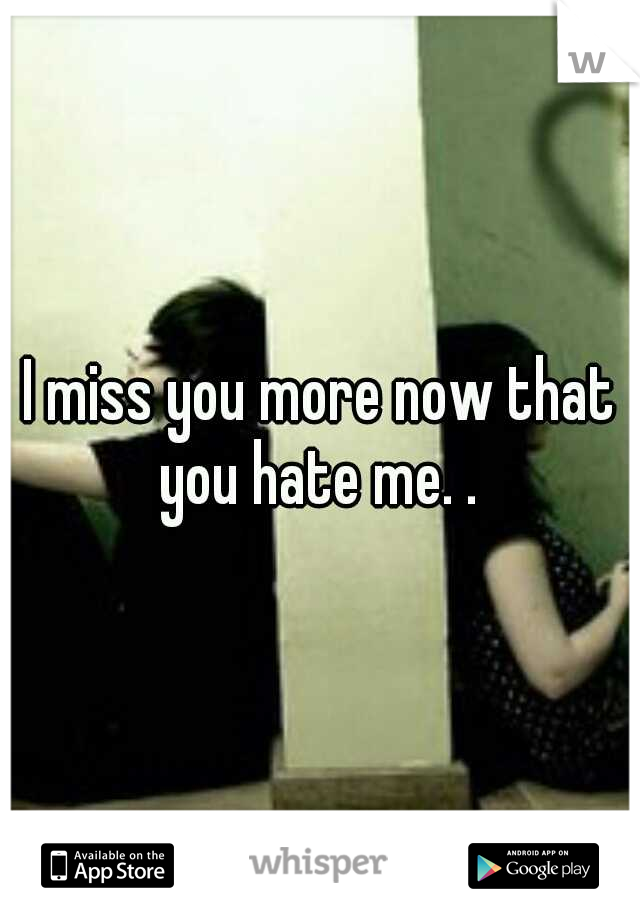 I miss you more now that you hate me. . 